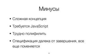 Минусы
• Сложная концепция
• Требуется JavaScript
• Трудно полифилить
• Спецификация далека от завершения, все
еще поменяется
48
 