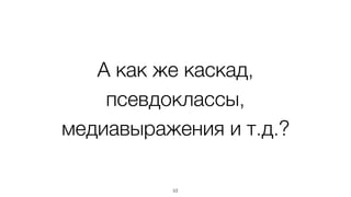 А как же каскад,  
псевдоклассы,  
медиавыражения и т.д.?
53
 