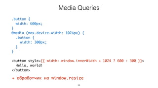 56
.button {
width: 600px;
}
@media (max-device-width: 1024px) {
.button {
width: 300px;
}
}
<button style={{ width: window.innerWidth > 1024 ? 600 : 300 }}>
Hello, world!
</button>
Media Queries
+ обработчик на window.resize
 