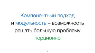Компонентный подход  
и модульность – возможность
решать большую проблему
порционно
6
 