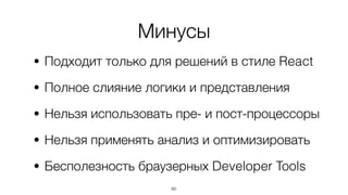 Минусы
• Подходит только для решений в стиле React
• Полное слияние логики и представления
• Нельзя использовать пре- и пост-процессоры
• Нельзя применять анализ и оптимизировать
• Бесполезность браузерных Developer Tools
60
 