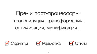 Пре- и пост-процессоры:
транспиляция, трансформация,
оптимизация, минификация…
63
Скрипты Разметка Стили
 