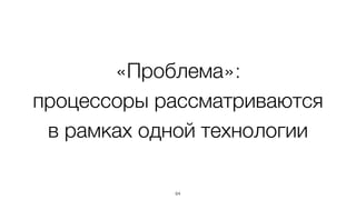 «Проблема»:
процессоры рассматриваются
в рамках одной технологии
64
 