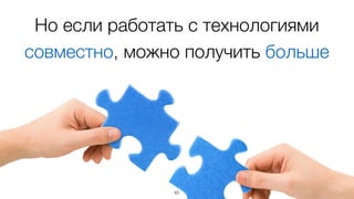 Но если работать с технологиями
совместно, можно получить больше
65
 