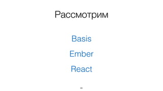 Рассмотрим
Basis
Ember
React
66
 