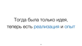 Тогда была только идея,  
теперь есть реализация и опыт
69
 
