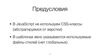 Предусловия
• В JavaScript не используем CSS-классы 
(абстрагируемся от верстки)
• В шаблонах явно указываются используемые
файлы стилей (нет глобальных)
70
 