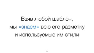 Взяв любой шаблон,  
мы «знаем» всю его разметку  
и используемые им стили
72
 