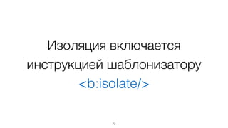 Изоляция включается
инструкцией шаблонизатору
<b:isolate/>
73
 