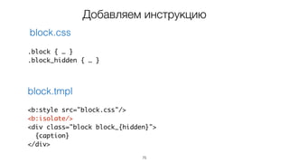 75
<b:style src="block.css"/>
<b:isolate/>
<div class="block block_{hidden}">
{caption}
</div>
.block { … }
.block_hidden { … }
block.css
block.tmpl
Добавляем инструкцию
 
