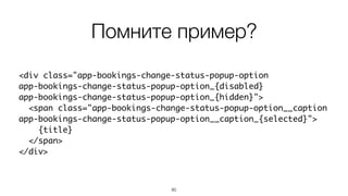 80
<div class="app-bookings-change-status-popup-option  
app-bookings-change-status-popup-option_{disabled}  
app-bookings-change-status-popup-option_{hidden}">
<span class="app-bookings-change-status-popup-option__caption
app-bookings-change-status-popup-option__caption_{selected}">
{title}
</span>
</div>
Помните пример?
 