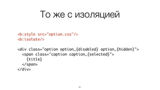 81
<b:style src="option.css"/>
<b:isolate/>
<div class="option option_{disabled} option_{hidden}">
<span class="caption caption_{selected}">
{title}
</span>
</div>
То же с изоляцией
 