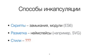 Способы инкапсуляции
• Скрипты – замыкания, модули (ES6)
• Разметка – неймспейсы (например, SVG)
• Стили – ???
9
 