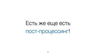 Есть же еще есть  
пост-процессинг!
96
 