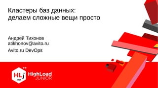 Кластеры баз данных:
делаем сложные вещи просто
Сиське!
Андрей Тихонов
atikhonov@avito.ru
Avito.ru DevOps
 