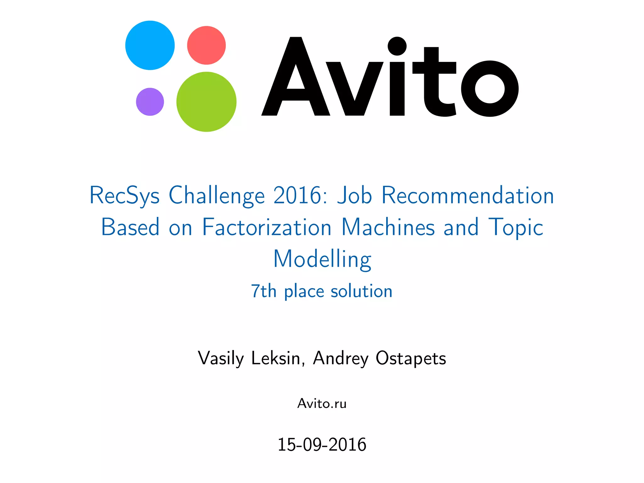 © AvitoBasic elements guidelines.
FILES: Avito-LOGO_RGB.eps, Avito-LOGO_CMYK_Pa
RecSys Challenge 2016: Job Recommendation
Based on Factorization Machines and Topic
Modelling
7th place solution
Vasily Leksin, Andrey Ostapets
Avito.ru
15-09-2016
 