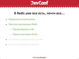 В Redis уже все есть, почти все...
●   Надежный сетевой демон

●   Протокол репликации Redis

    ○   Парсер формата rdb

    ○   Парсер протокола Redis

●   Алгоритм распределения ключей

●   Фильтры устаревших данных
 