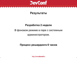 Результаты


       Разработка 2 недели
В фоновом режиме в паре с системным
         администратором.


   Процесс решардинга 6 часов
 