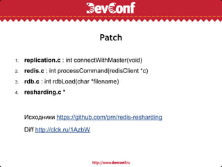 Patch

1.   replication.c : int connectWithMaster(void)
2.   redis.c : int processCommand(redisClient *c)
3.   rdb.c : int rdbLoad(char *filename)
4.   resharding.c *



     Исходники https://github.com/prn/redis-resharding

     Diff http://clck.ru/1AzbW
 
