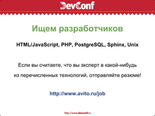 Ищем разработчиков
HTML/JavaScript, PHP, PostgreSQL, Sphinx, Unix


 Если вы считаете, что вы эксперт в какой-нибудь
из перечисленных технологий, отправляйте резюме!


             http://www.avito.ru/job
 