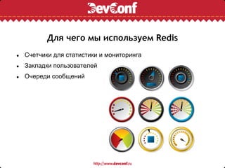 Для чего мы используем Redis
●   Счетчики для статистики и мониторинга
●   Закладки пользователей
●   Очереди сообщений
 
