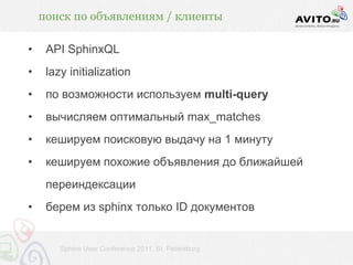 поиск по объявлениям / клиенты

•    API SphinxQL
•    lazy initialization
•    по возможности используем multi-query
•    вычисляем оптимальный max_matches
•    кешируем поисковую выдачу на 1 минуту
•    кешируем похожие объявления до ближайшей
     переиндексации
•    берем из sphinx только ID документов


        Sphinx User Conference 2011, St. Petersburg
 