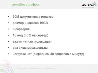 backoffice / цифры


•    50M документов в индексе
•    размер индексов 16GB
•    8 серверов
•    16 нод (по 2 на сервер)
•    ежеминутная индексация
•    раз в час мерж дельты
•    нагрузки нет (в среднем 30 запросов в минуту)



       Sphinx User Conference 2011, St. Petersburg
 