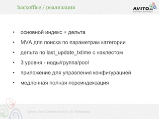 backoffice / реализация



•    основной индекс + дельта
•    MVA для поиска по параметрам категории
•    дельта по last_update_txtime с нахлестом
•    3 уровня - ноды/группа/pool
•    приложение для управления конфигурацией
•    медленная полная переиндексация




       Sphinx User Conference 2011, St. Petersburg
 