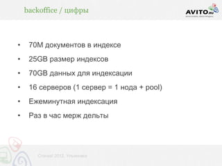 backoffice / цифры



•    70M документов в индексе
•    25GB размер индексов
•    70GB данных для индексации
•    16 серверов (1 сервер = 1 нода + pool)
•    Ежеминутная индексация
•    Раз в час мерж дельты




       Стачка! 2012, Ульяновск
 