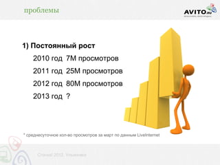 проблемы



1) Постоянный рост
    2010 год 7М просмотров
    2011 год 25М просмотров
    2012 год 80М просмотров
    2013 год ?




* среднесуточное кол-во просмотров за март по данным LiveInternet



      Стачка! 2012, Ульяновск
 