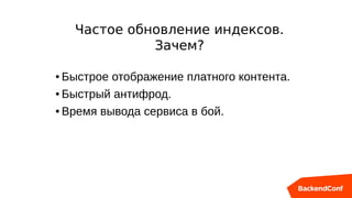 ● Быстрое отображение платного контента.
● Быстрый антифрод.
● Время вывода сервиса в бой.
Частое обновление индексов.
Зачем?
 