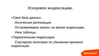 ● Своя база данных.
Логическая репликация.
Останавливаем запись на время индексации.
View таблицы.
● Параллельная индексация.
Сортируем категории по убыванию времени
индексации.
Ускоряем индексацию.
 