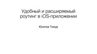 Удобный и расширяемый
роутинг в iOS-приложении
Юсипов Тимур
 