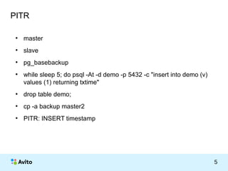 КОЛОНТИТУЛ: ТЕМА ПРЕЗЕНТАЦИИ 5 
PITR 
● master 
● slave 
● pg_basebackup 
● while sleep 5; do psql -At -d demo -p 5432 -c "insert into demo (v) 
values (1) returning txtime" 
● drop table demo; 
● cp -a backup master2 
● PITR: INSERT timestamp 
 