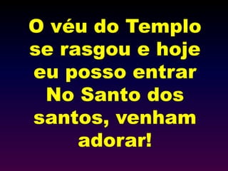 O véu do Templo
se rasgou e hoje
eu posso entrar
No Santo dos
santos, venham
adorar!
 