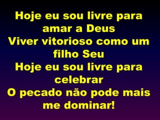 Hoje eu sou livre para
amar a Deus
Viver vitorioso como um
filho Seu
Hoje eu sou livre para
celebrar
O pecado não pode mais
me dominar!
 