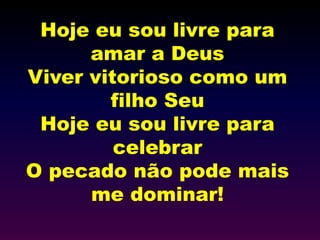 Hoje eu sou livre para
amar a Deus
Viver vitorioso como um
filho Seu
Hoje eu sou livre para
celebrar
O pecado não pode mais
me dominar!
 