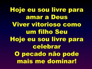 Hoje eu sou livre para
amar a Deus
Viver vitorioso como
um filho Seu
Hoje eu sou livre para
celebrar
O pecado não pode
mais me dominar!
 