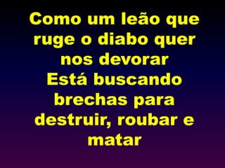 Como um leão que
ruge o diabo quer
nos devorar
Está buscando
brechas para
destruir, roubar e
matar
 