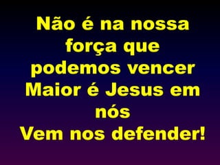 Não é na nossa
força que
podemos vencer
Maior é Jesus em
nós
Vem nos defender!
 