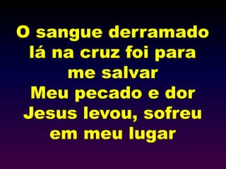 O sangue derramado
lá na cruz foi para
me salvar
Meu pecado e dor
Jesus levou, sofreu
em meu lugar
 