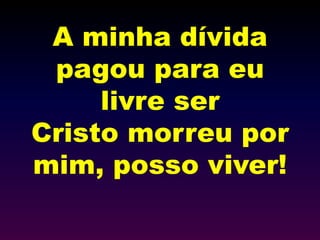 A minha dívida
pagou para eu
livre ser
Cristo morreu por
mim, posso viver!
 