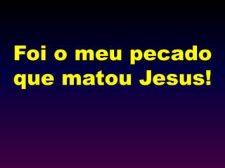 Foi o meu pecado
que matou Jesus!
 