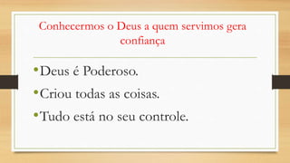 Conhecermos o Deus a quem servimos gera
confiança
•Deus é Poderoso.
•Criou todas as coisas.
•Tudo está no seu controle.
 
