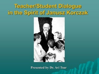 Teacher/Student Dialoguein the Spirit of JanuszKorczak           Presented by Dr. Avi Tsur 