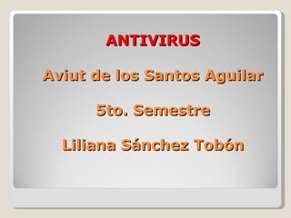 ANTIVIRUS Aviut de los Santos Aguilar 5to. Semestre Liliana Sánchez Tobón 