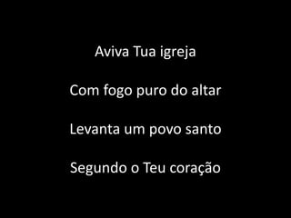 Aviva Tua igreja
Com fogo puro do altar
Levanta um povo santo
Segundo o Teu coração
 