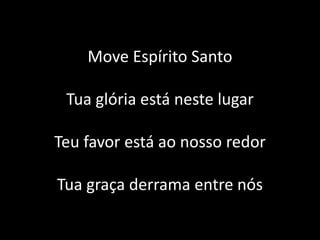 Move Espírito Santo
Tua glória está neste lugar
Teu favor está ao nosso redor
Tua graça derrama entre nós
 