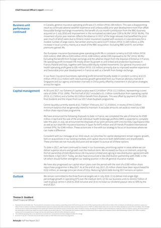 The image part with relationship ID rId1 was not found in the file.
Chief Financial Officer’s report continued
Aviva plc Half Year Report 2017
Business unit
performance
continued
In Canada, general insurance operating profit was £71 million (HY16: £88 million). This was a disappointing
result as continued adverse weather experience and unfavourable prior year development more than offset
favourable foreign exchange movements, the benefit of a six month contribution from the RBCI business
acquired on 1 July 2016 and improvement in the normalised accident year COR to 96.9%3
(HY16: 98.8%). The
movement of prior year reserves reflects the absence in HY17 of the large releases that benefited the prior
year (much of which were due to Ontario motor insurance) coupled with revisions in case estimates for a
modest number of large claims. Net written premiums were £1,477 million (HY16: £1,049 million), a 25%
increase in local currency mainly as a result of the RBCI acquisition. Excluding RBCI and FX, net written
premiums gained 3%.
Our European insurance businesses grew operating profit 9% in constant currency to £518 million (HY16:
£430 million), VNB 18% to £243 million (HY16: £188 million), while COR improved to 92.7%3
(HY16: 98.9%).
Excluding the benefit from foreign exchange and the adverse impact from the disposal of Antarius in France,
life operating profit increased 5% mostly driven by growth in unit-linked and protection businesses in
France, Poland and Italy, together with favourable equity market movements. Our general insurance and
health operating profit grew to £85 million (HY16: £35 million) primarily due to improved weather experience
and favourable prior year development in France as well as a benefit from foreign exchange.
In our Asian insurance businesses, operating profit remained broadly stable in constant currency at £115
million (HY16: £112 million) with new business growth generated from our financial advisory channel in
Singapore and our agency and broker channels in China partly offset by investment in disruptive strategies
across the region.
Capital management At 30 June 2017, our Solvency II capital surplus was £11.4 billion1
(FY16: £11.3 billion), representing a cover
ratio of 193%1
(FY16: 189%). The first half of 2017 included a £1.1 billion contribution from operating capital
(HY16: £1.2 billion) and a further £0.2 billion benefit from disposals. This was offset by payment of the 2016
final dividend and the impact from our 2017 share buyback programme.
Centre liquidity currently stands at £1.7 billion4
(February 2017: £1.8 billion), in excess of the £1 billion
minimum balance that we generally intend to maintain. It excludes amounts set aside to meet our £300
million share repurchase programme.
We have announced the following disposals to date: in France, we completed the sale of Antarius for €500
million in April and the sale of the small individual health brokerage portfolio AMIS is expected to complete
later this year; in July, we announced the disposals of our joint ventures with Unicorp Vida, Caja Espana Vida
as well as our retail life insurance business in Spain for €475 million and of Friends Provident International
Limited (FPIL) for £340 million. These actions are in line with our strategy to focus on businesses where we
can make a difference.
Consistent with our message at our 2016 result, our priorities for capital deployment remain organic growth,
bolt-on acquisitions in our existing markets, and capital returns to both debtholders and shareholders.
These priorities are not mutually exclusive and we expect to pursue all of these options.
To date in 2017, we have continued to invest in our businesses, prioritising capital in areas where we can
deliver superior returns and growth over the medium term. We increased our focus on Vietnam, acquiring
the full ownership of VietinBank Aviva Life Insurance Limited and signing a new distribution agreement with
VietinBank in April 2017. Today, we also have announced a new distribution partnership with HSBC in the
UK which should further strengthen our leading position in the UK general insurance market.
We have also progressed our capital return plans over the period with the start of a £300 million share
repurchase programme in May 2017. As at the end of July 2017, 25 million shares have been repurchased for
£132 million, an average price per share of 531p. Reducing hybrid debt during 2017 remains an option.
Outlook We remain committed to the three financial targets set in July 2016: (1) to deliver mid-single digit
percentage growth in operating EPS over the medium term, (2) for our business units to remit £7 billion of
cash to group centre in 2016 to 2018 inclusive and (3) to increase our dividend payout ratio to 50% by the
end of 2017.
Thomas D. Stoddard
Chief Financial Officer
1 Represents the shareholder view. This excludes the contribution to Group Solvency Capital Requirement (SCR) and Group Own Funds of fully ring fenced with-profits funds £3.2 billion (FY16: £2.9 billion) and staff pension schemes in surplus £1.2
billion (FY16: £1.1 billion). Includes an estimated adverse impact of a notional reset of the transitional measure on technical provisions (‘TMTP’) to reflect interest rates at 30 June 2017 £0.5 billion decrease to surplus (FY16: £0.4 billion). Also included
are the pro forma impacts of the disposal of the Spanish joint ventures and retail life insurance business (£0.1 billion increase to surplus), the disposal of Friends Provident International Limited (£0.1 billion increase to surplus), and the buy-back of
the remaining £0.2 billion share capital out of the £0.3 billion announced 25 May 2017. The 31 December 2016 Solvency II position includes the pro forma impacts of the disposal of Aviva’s 50% shareholding in Antarius (£0.2 billion increase to
surplus) and an anticipated future change to UK tax rules restricting tax relief (£0.4 billion decrease to surplus).
3 The combined operating ratio is now reported on an earned basis. Comparatives have been realigned to reflect this change.
4 As at end of July 2017. It excludes amounts set aside to meet our £300 million share repurchase programme.
 