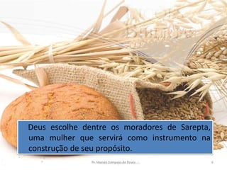 Deus escolhe dentre os moradores de Sarepta,
uma mulher que servirá como instrumento na
construção de seu propósito.
               Pr. Moisés Sampaio de Paula     6
 